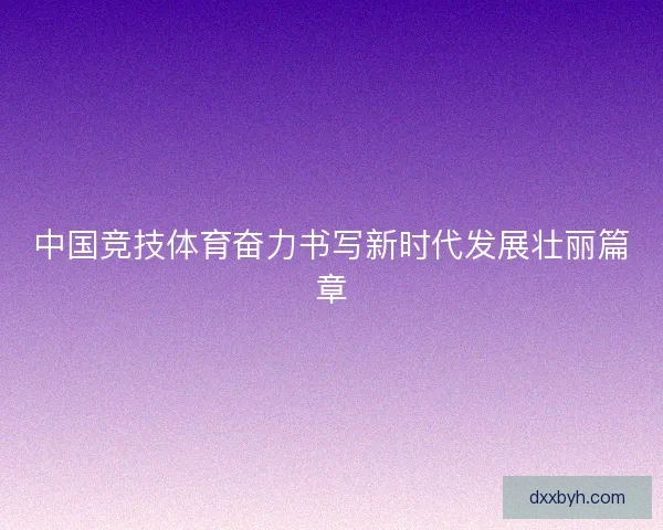 中国竞技体育奋力书写新时代发展壮丽篇章