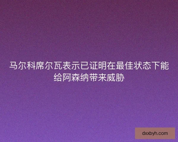 马尔科席尔瓦表示已证明在最佳状态下能给阿森纳带来威胁