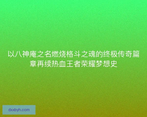 以八神庵之名燃烧格斗之魂的终极传奇篇章再续热血王者荣耀梦想史