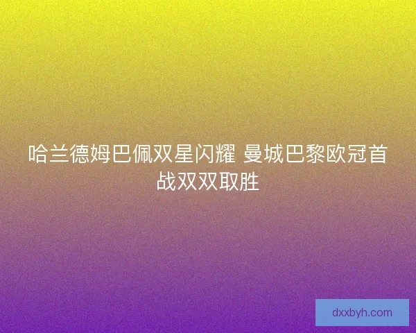 哈兰德姆巴佩双星闪耀 曼城巴黎欧冠首战双双取胜