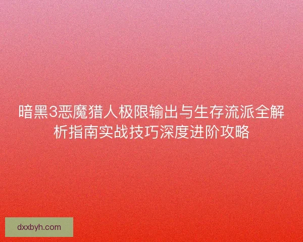 暗黑3恶魔猎人极限输出与生存流派全解析指南实战技巧深度进阶攻略