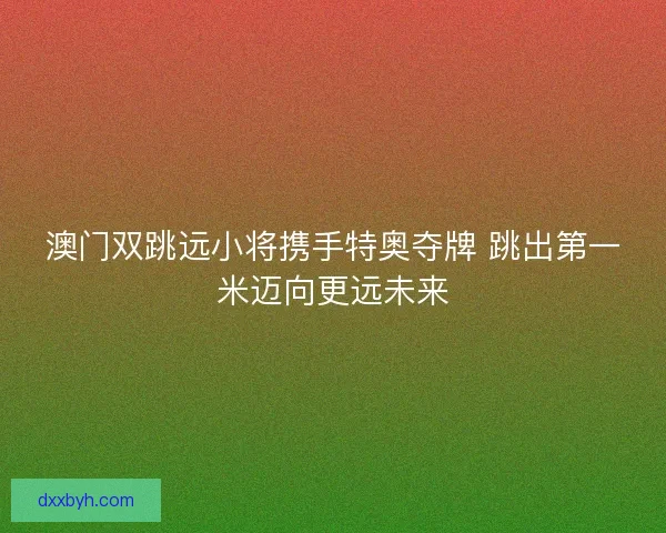 澳门双跳远小将携手特奥夺牌 跳出第一米迈向更远未来