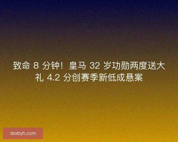 致命 8 分钟！皇马 32 岁功勋两度送大礼 4.2 分创赛季新低成悬案