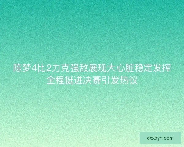 陈梦4比2力克强敌展现大心脏稳定发挥全程挺进决赛引发热议