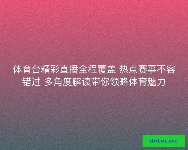 体育台精彩直播全程覆盖 热点赛事不容错过 多角度解读带你领略体育魅力