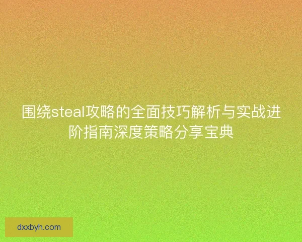 围绕steal攻略的全面技巧解析与实战进阶指南深度策略分享宝典