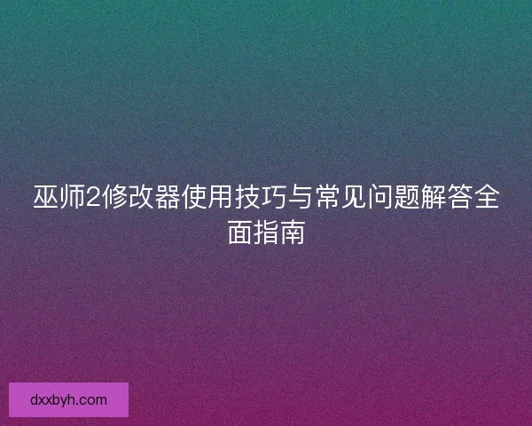 巫师2修改器使用技巧与常见问题解答全面指南