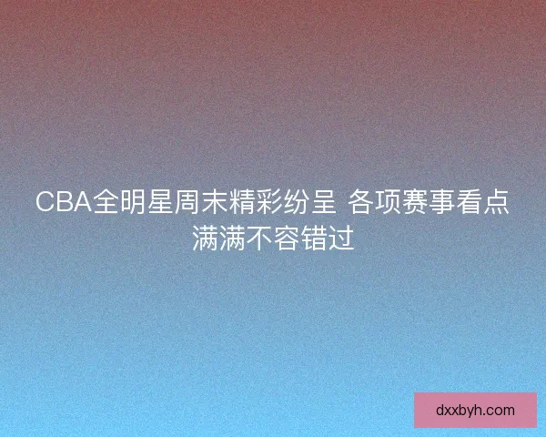CBA全明星周末精彩纷呈 各项赛事看点满满不容错过